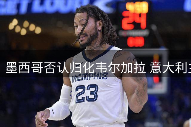 墨西哥否认归化韦尔加拉 意大利主帅紧盯那不勒斯新星